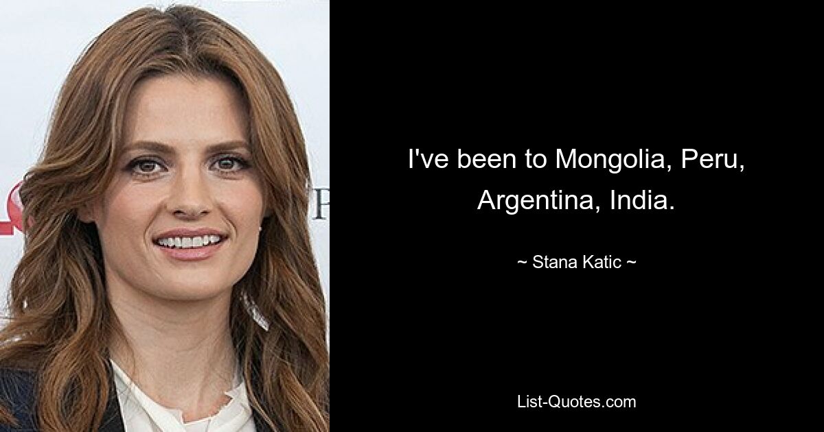 I've been to Mongolia, Peru, Argentina, India. — © Stana Katic