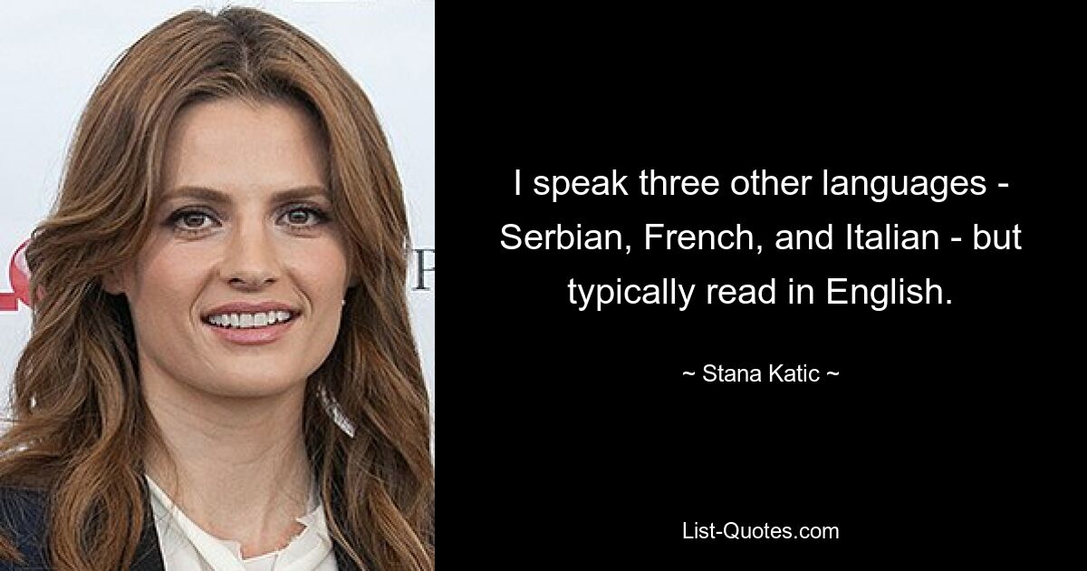 I speak three other languages - Serbian, French, and Italian - but typically read in English. — © Stana Katic