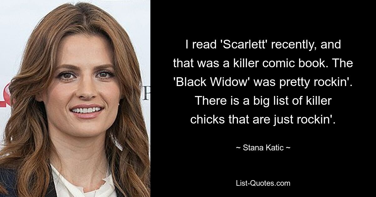 I read 'Scarlett' recently, and that was a killer comic book. The 'Black Widow' was pretty rockin'. There is a big list of killer chicks that are just rockin'. — © Stana Katic