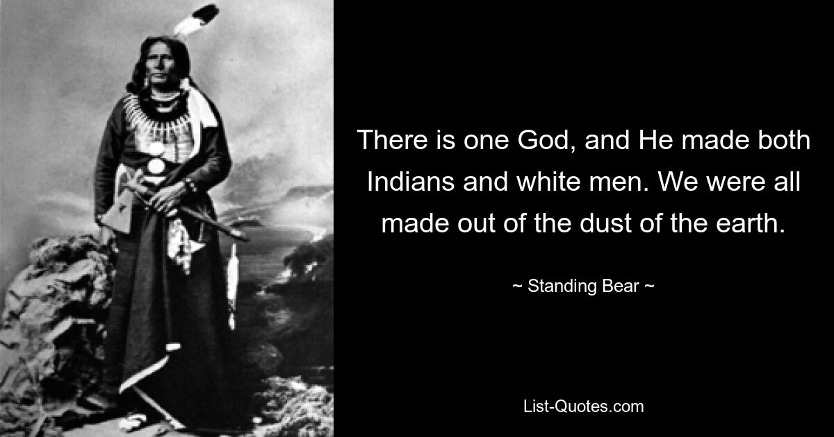 There is one God, and He made both Indians and white men. We were all made out of the dust of the earth. — © Standing Bear