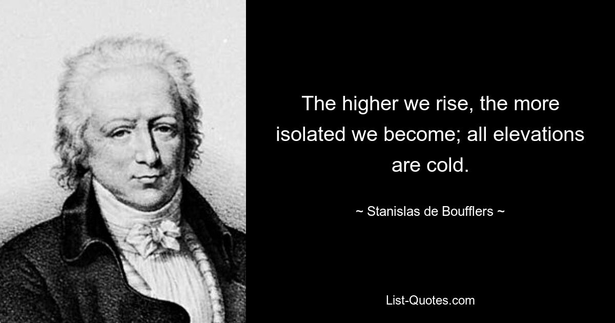 The higher we rise, the more isolated we become; all elevations are cold. — © Stanislas de Boufflers