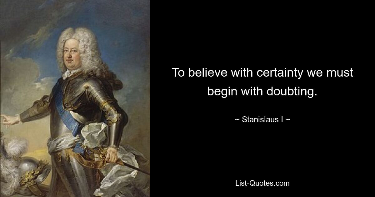 To believe with certainty we must begin with doubting. — © Stanislaus I