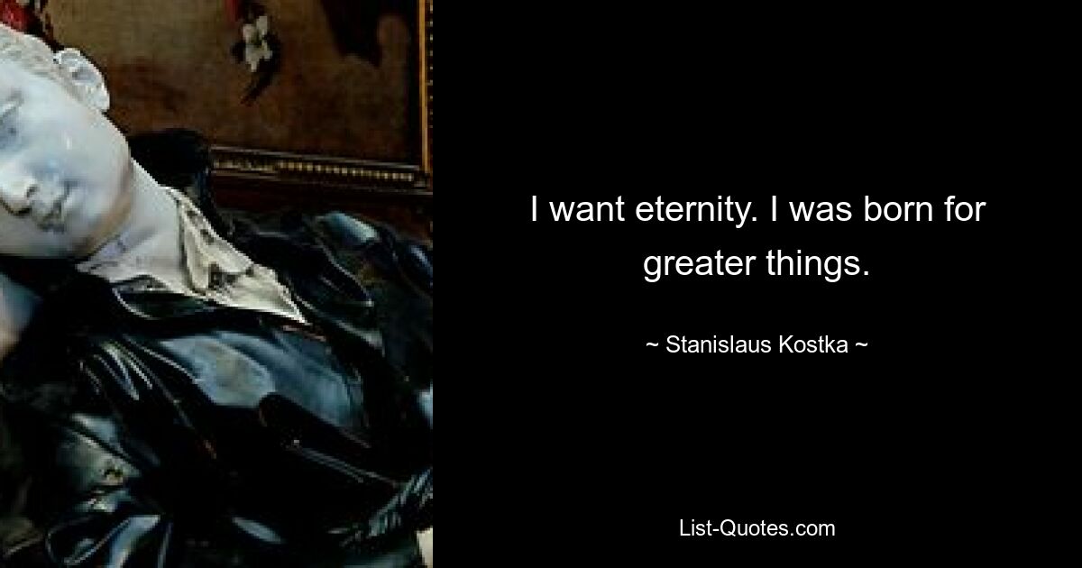 I want eternity. I was born for greater things. — © Stanislaus Kostka