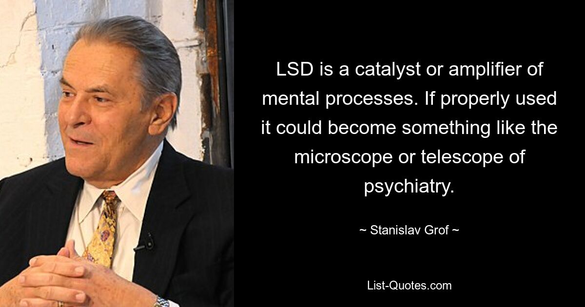 LSD is a catalyst or amplifier of mental processes. If properly used it could become something like the microscope or telescope of psychiatry. — © Stanislav Grof