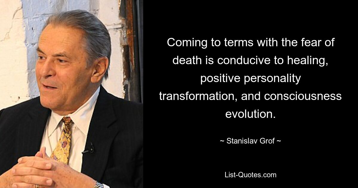 Coming to terms with the fear of death is conducive to healing, positive personality transformation, and consciousness evolution. — © Stanislav Grof