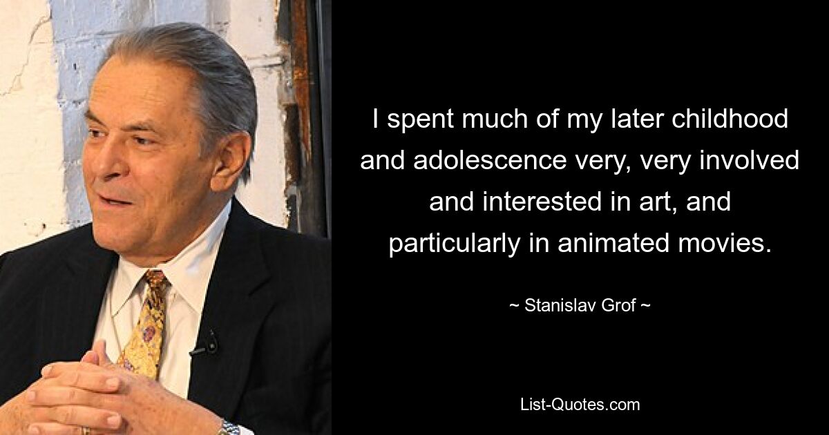 I spent much of my later childhood and adolescence very, very involved and interested in art, and particularly in animated movies. — © Stanislav Grof