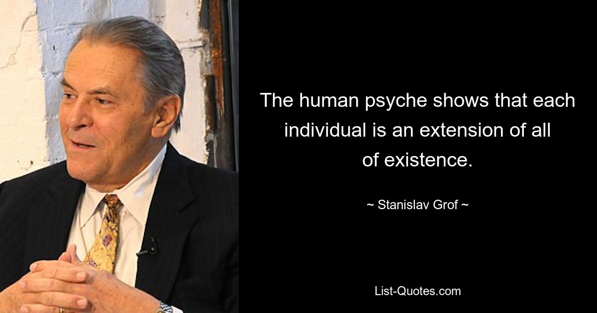 The human psyche shows that each individual is an extension of all of existence. — © Stanislav Grof