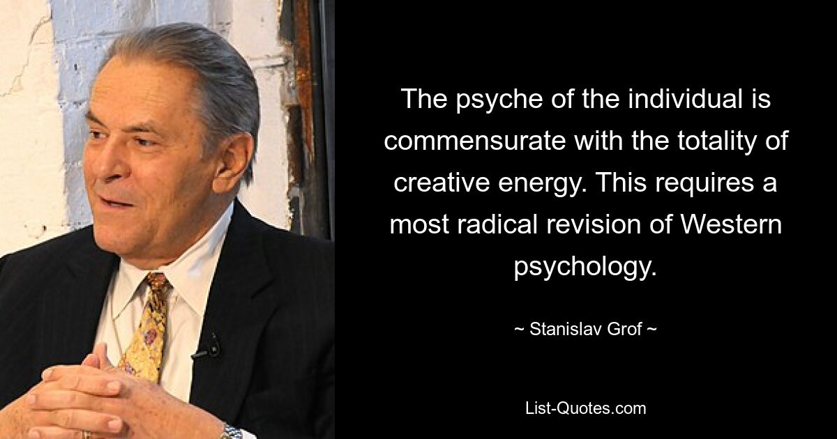 The psyche of the individual is commensurate with the totality of creative energy. This requires a most radical revision of Western psychology. — © Stanislav Grof