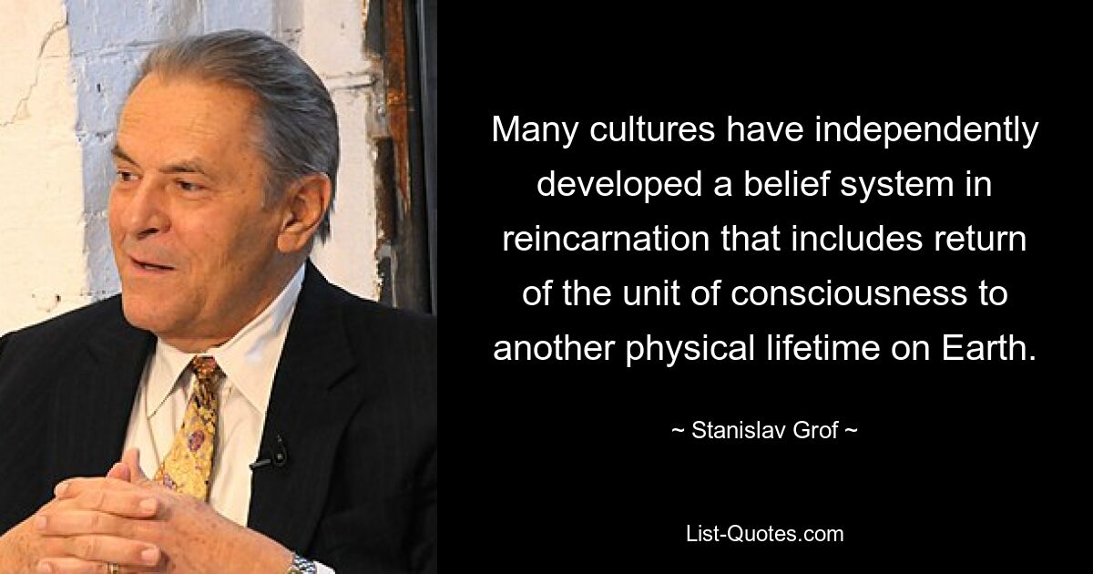 Many cultures have independently developed a belief system in reincarnation that includes return of the unit of consciousness to another physical lifetime on Earth. — © Stanislav Grof