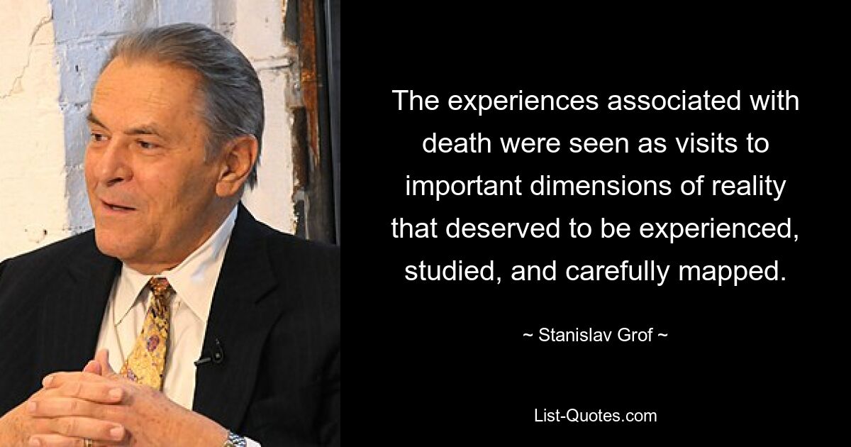 The experiences associated with death were seen as visits to important dimensions of reality that deserved to be experienced, studied, and carefully mapped. — © Stanislav Grof