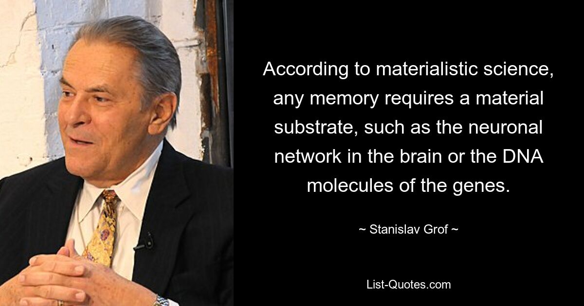 According to materialistic science, any memory requires a material substrate, such as the neuronal network in the brain or the DNA molecules of the genes. — © Stanislav Grof