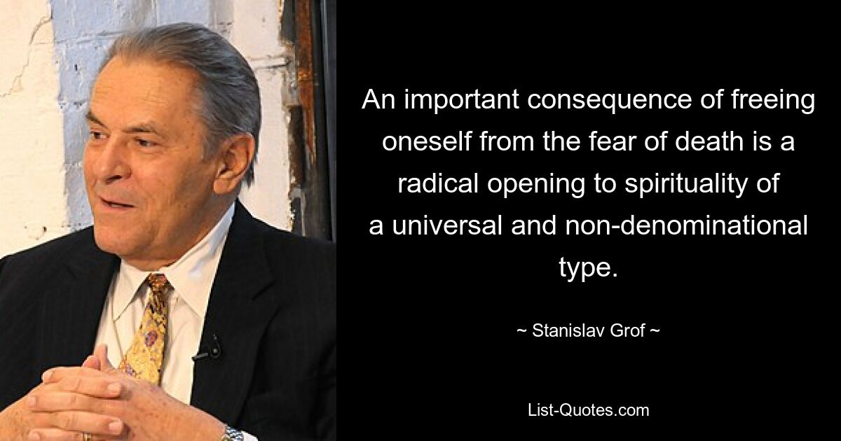 An important consequence of freeing oneself from the fear of death is a radical opening to spirituality of a universal and non-denominational type. — © Stanislav Grof