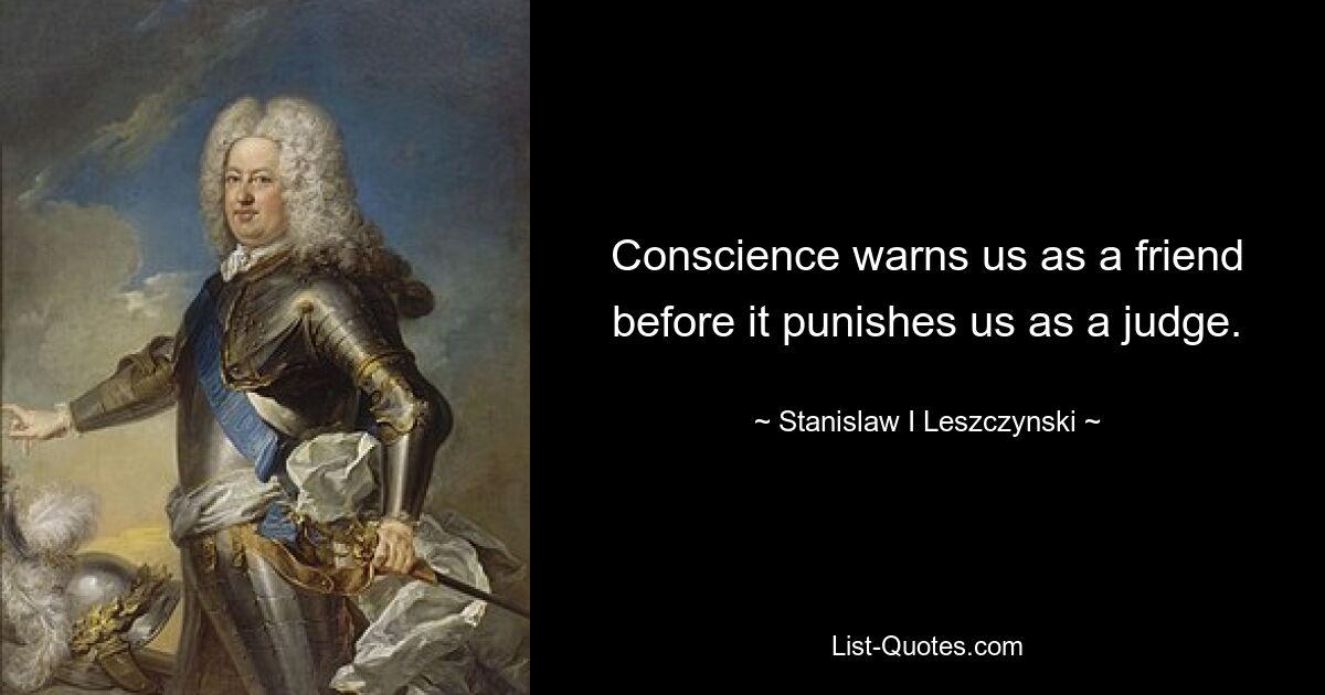 Conscience warns us as a friend before it punishes us as a judge. — © Stanislaw I Leszczynski