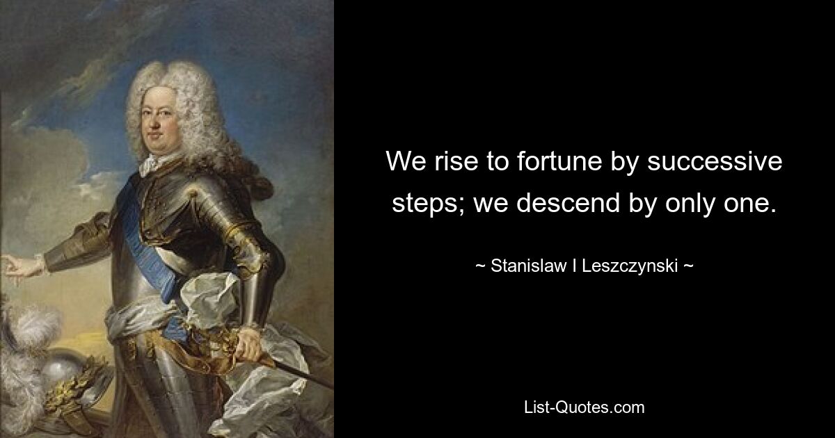 We rise to fortune by successive steps; we descend by only one. — © Stanislaw I Leszczynski