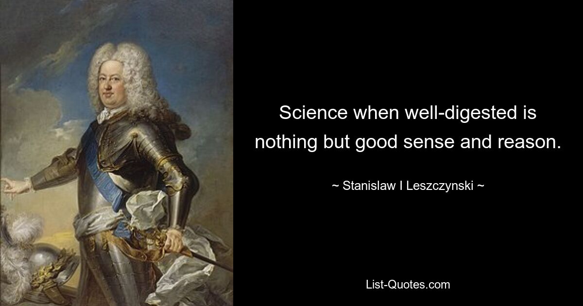 Science when well-digested is nothing but good sense and reason. — © Stanislaw I Leszczynski