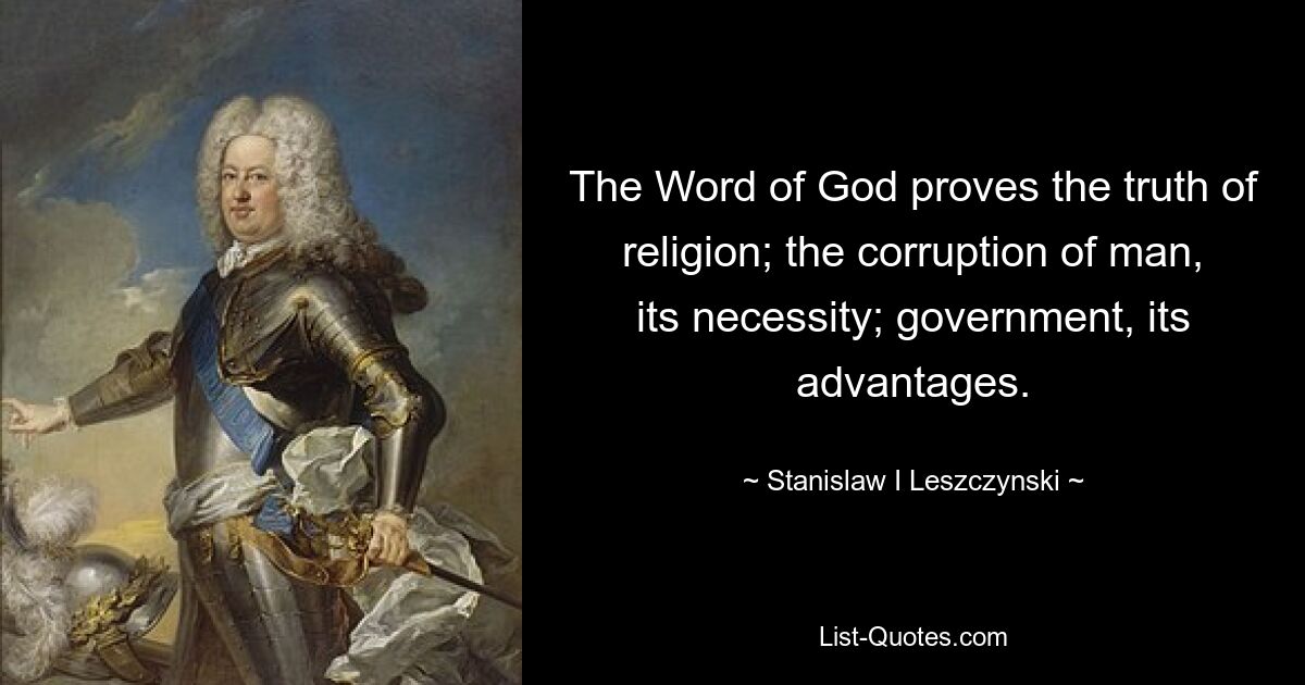 The Word of God proves the truth of religion; the corruption of man, its necessity; government, its advantages. — © Stanislaw I Leszczynski