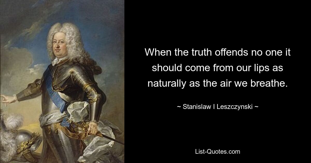 Когда истина никого не оскорбляет, она должна исходить из наших уст так же естественно, как воздух, которым мы дышим. — © Станислав Лещинский 