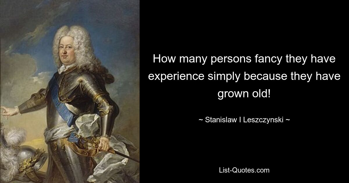 How many persons fancy they have experience simply because they have grown old! — © Stanislaw I Leszczynski