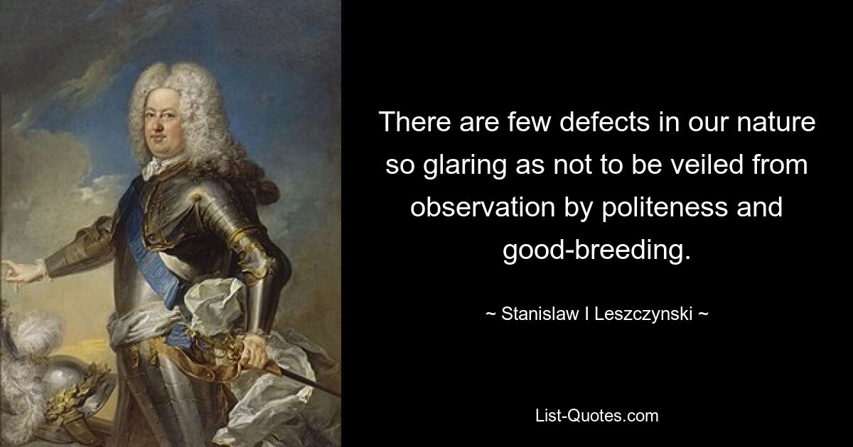 There are few defects in our nature so glaring as not to be veiled from observation by politeness and good-breeding. — © Stanislaw I Leszczynski