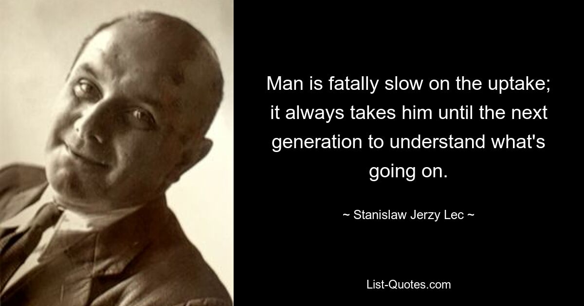 Man is fatally slow on the uptake; it always takes him until the next generation to understand what's going on. — © Stanislaw Jerzy Lec