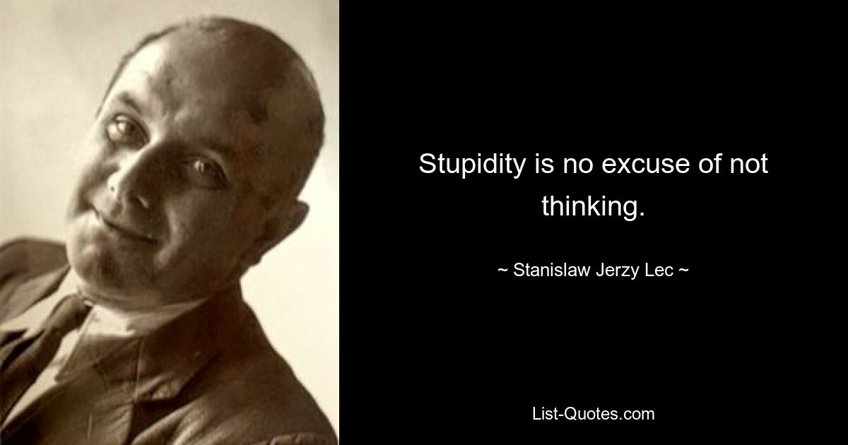 Stupidity is no excuse of not thinking. — © Stanislaw Jerzy Lec