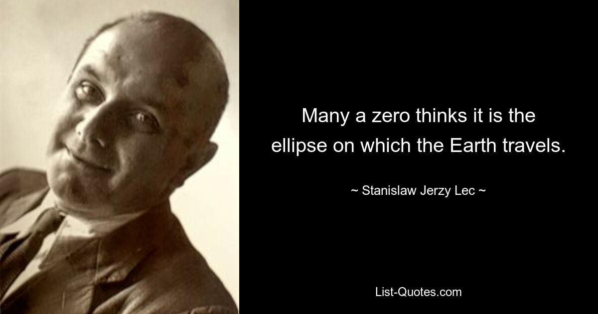 Many a zero thinks it is the ellipse on which the Earth travels. — © Stanislaw Jerzy Lec