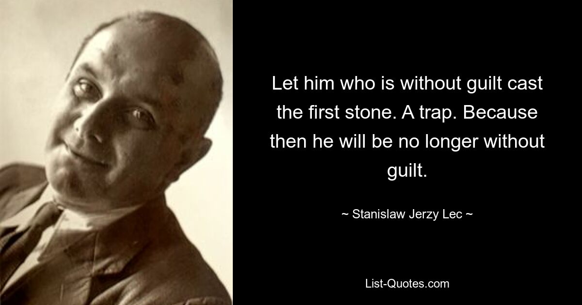 Let him who is without guilt cast the first stone. A trap. Because then he will be no longer without guilt. — © Stanislaw Jerzy Lec