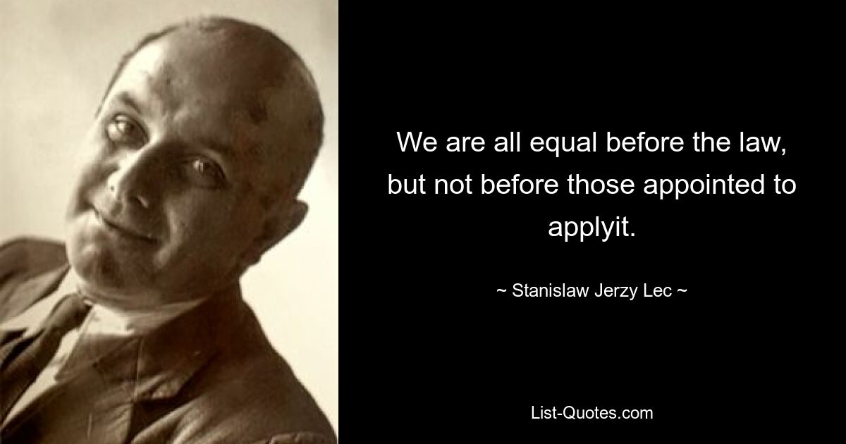 We are all equal before the law, but not before those appointed to applyit. — © Stanislaw Jerzy Lec