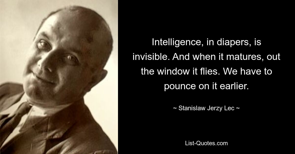 Intelligence, in diapers, is invisible. And when it matures, out the window it flies. We have to pounce on it earlier. — © Stanislaw Jerzy Lec