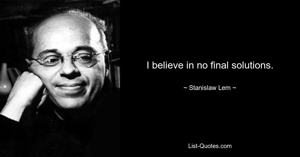 I believe in no final solutions. — © Stanislaw Lem