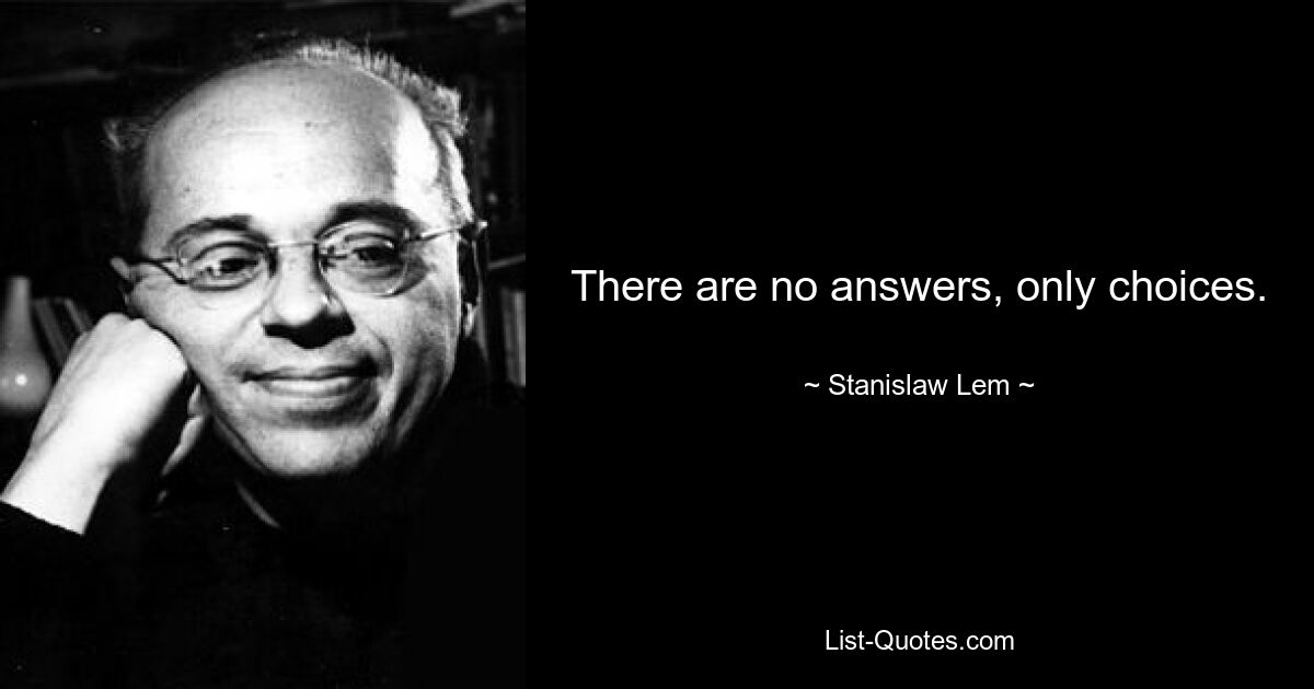 There are no answers, only choices. — © Stanislaw Lem