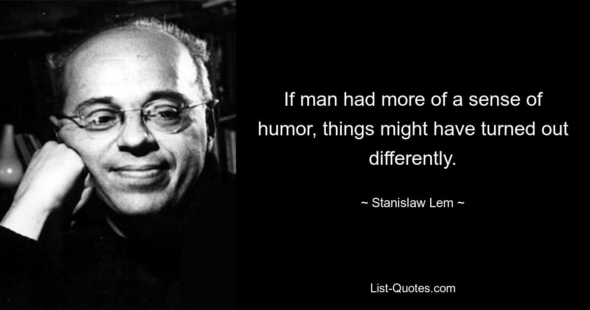 If man had more of a sense of humor, things might have turned out differently. — © Stanislaw Lem