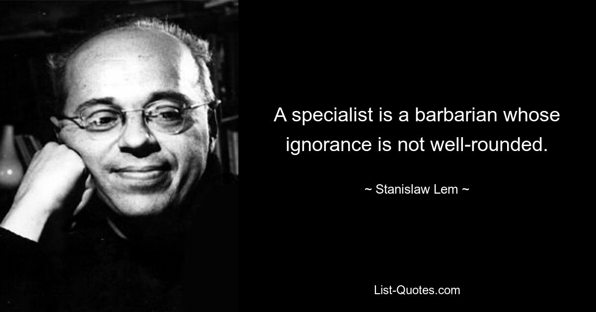 A specialist is a barbarian whose ignorance is not well-rounded. — © Stanislaw Lem