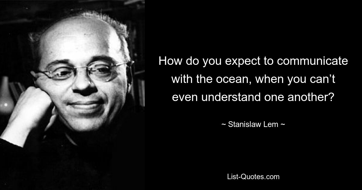 How do you expect to communicate with the ocean, when you can’t even understand one another? — © Stanislaw Lem