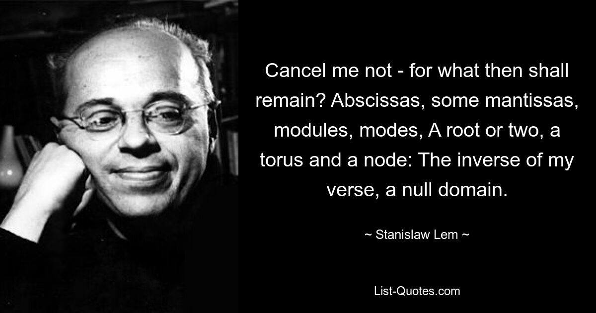 Cancel me not - for what then shall remain? Abscissas, some mantissas, modules, modes, A root or two, a torus and a node: The inverse of my verse, a null domain. — © Stanislaw Lem