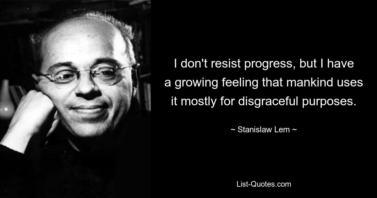 I don't resist progress, but I have a growing feeling that mankind uses it mostly for disgraceful purposes. — © Stanislaw Lem