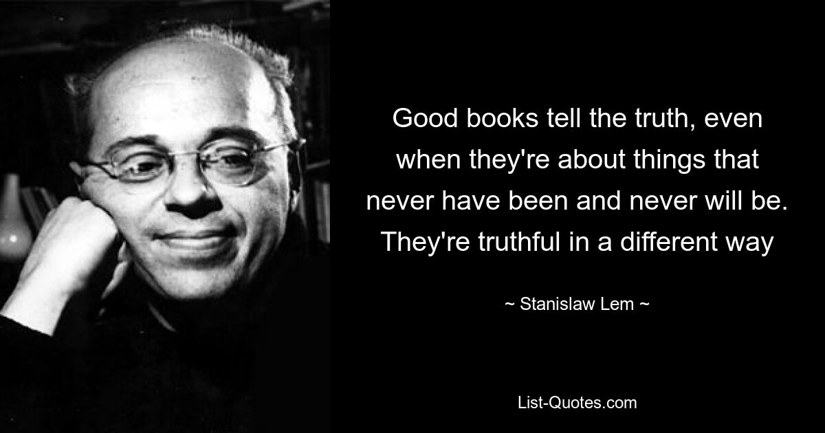 Good books tell the truth, even when they're about things that never have been and never will be. They're truthful in a different way — © Stanislaw Lem