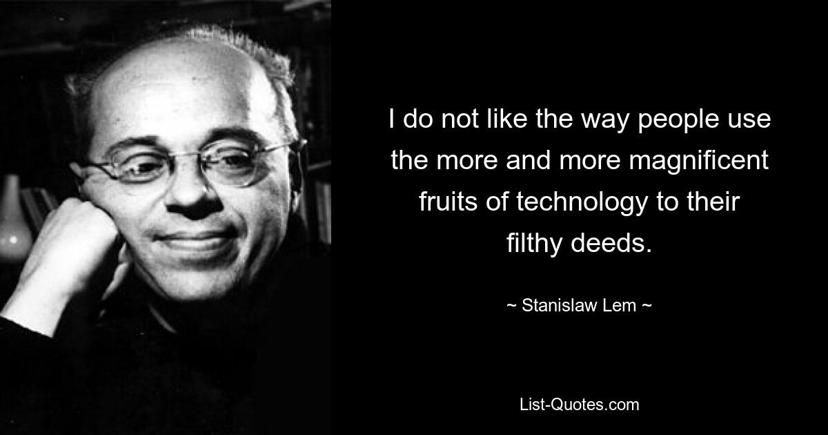 I do not like the way people use the more and more magnificent fruits of technology to their filthy deeds. — © Stanislaw Lem