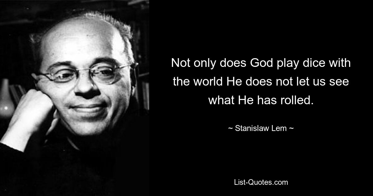 Not only does God play dice with the world He does not let us see what He has rolled. — © Stanislaw Lem