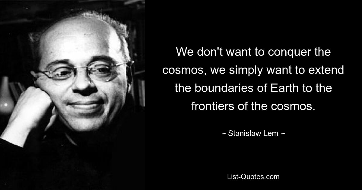 We don't want to conquer the cosmos, we simply want to extend the boundaries of Earth to the frontiers of the cosmos. — © Stanislaw Lem