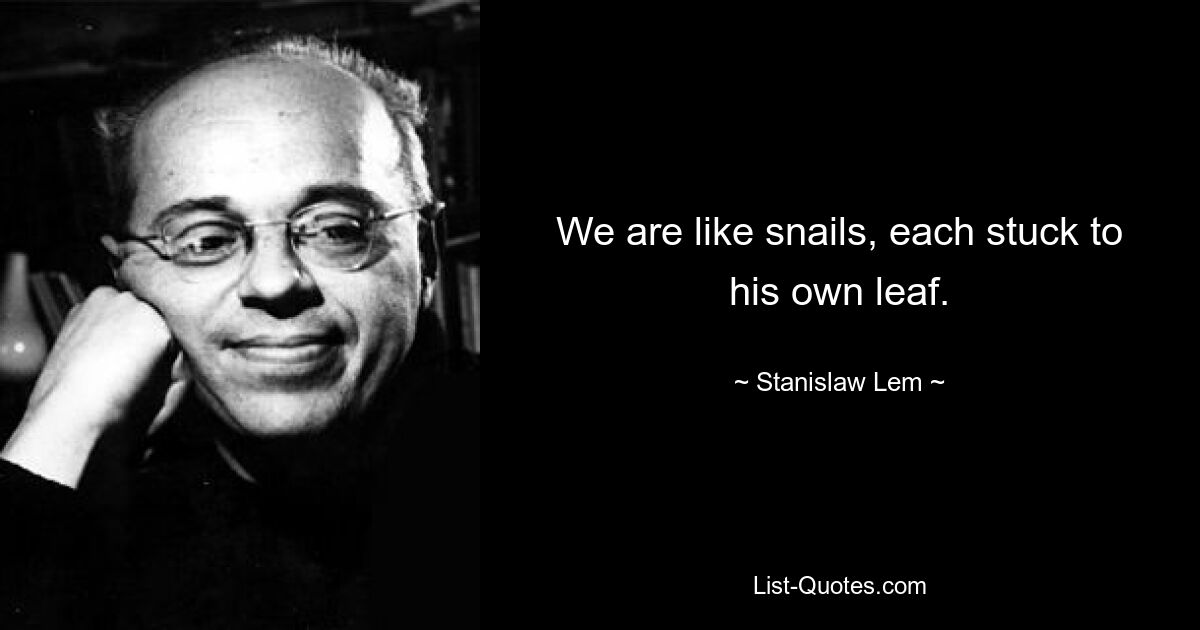 We are like snails, each stuck to his own leaf. — © Stanislaw Lem