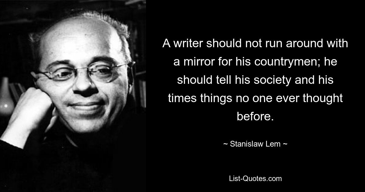 A writer should not run around with a mirror for his countrymen; he should tell his society and his times things no one ever thought before. — © Stanislaw Lem