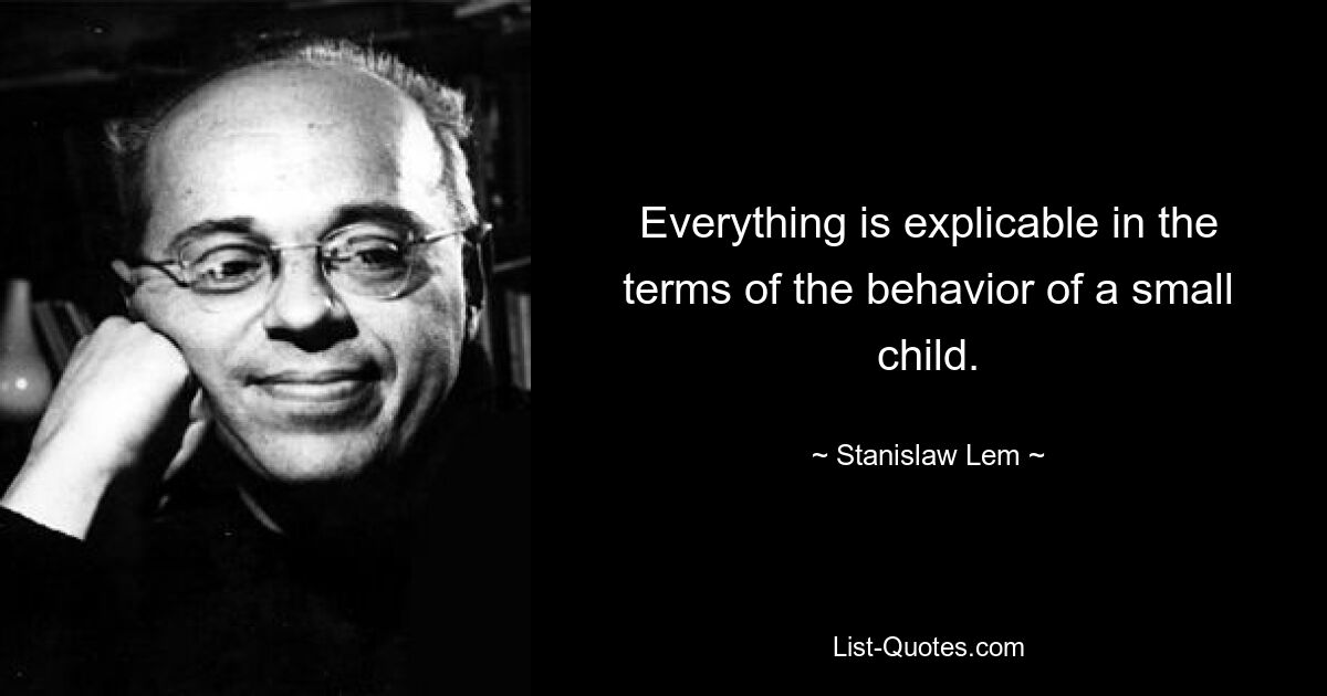 Everything is explicable in the terms of the behavior of a small child. — © Stanislaw Lem