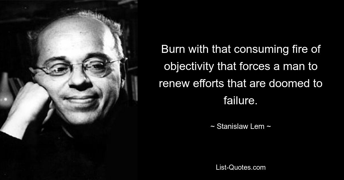 Burn with that consuming fire of objectivity that forces a man to renew efforts that are doomed to failure. — © Stanislaw Lem