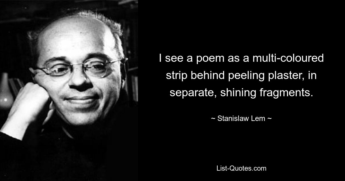 I see a poem as a multi-coloured strip behind peeling plaster, in separate, shining fragments. — © Stanislaw Lem