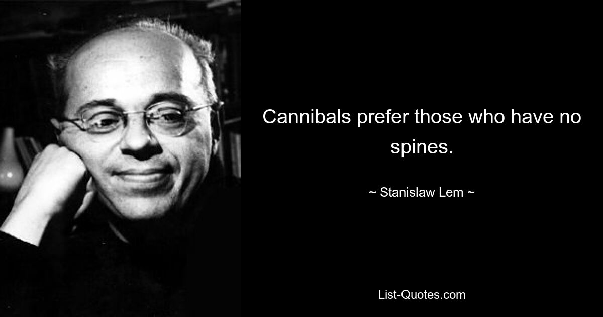 Cannibals prefer those who have no spines. — © Stanislaw Lem