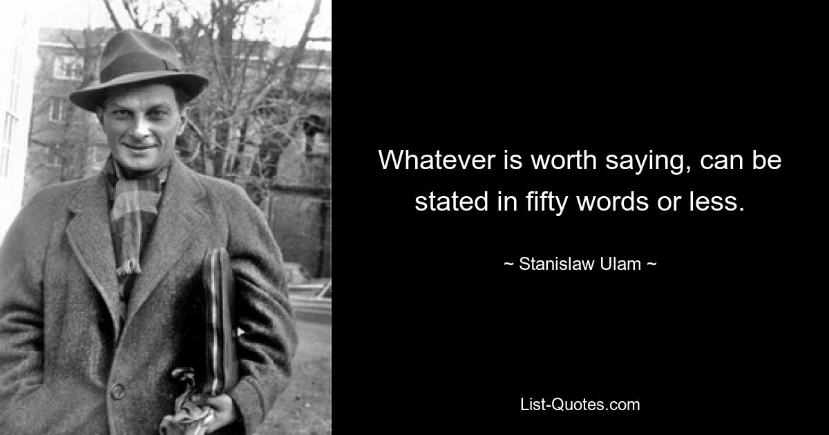 Whatever is worth saying, can be stated in fifty words or less. — © Stanislaw Ulam