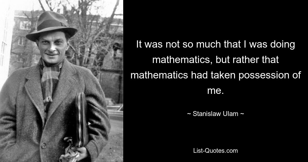 It was not so much that I was doing mathematics, but rather that mathematics had taken possession of me. — © Stanislaw Ulam