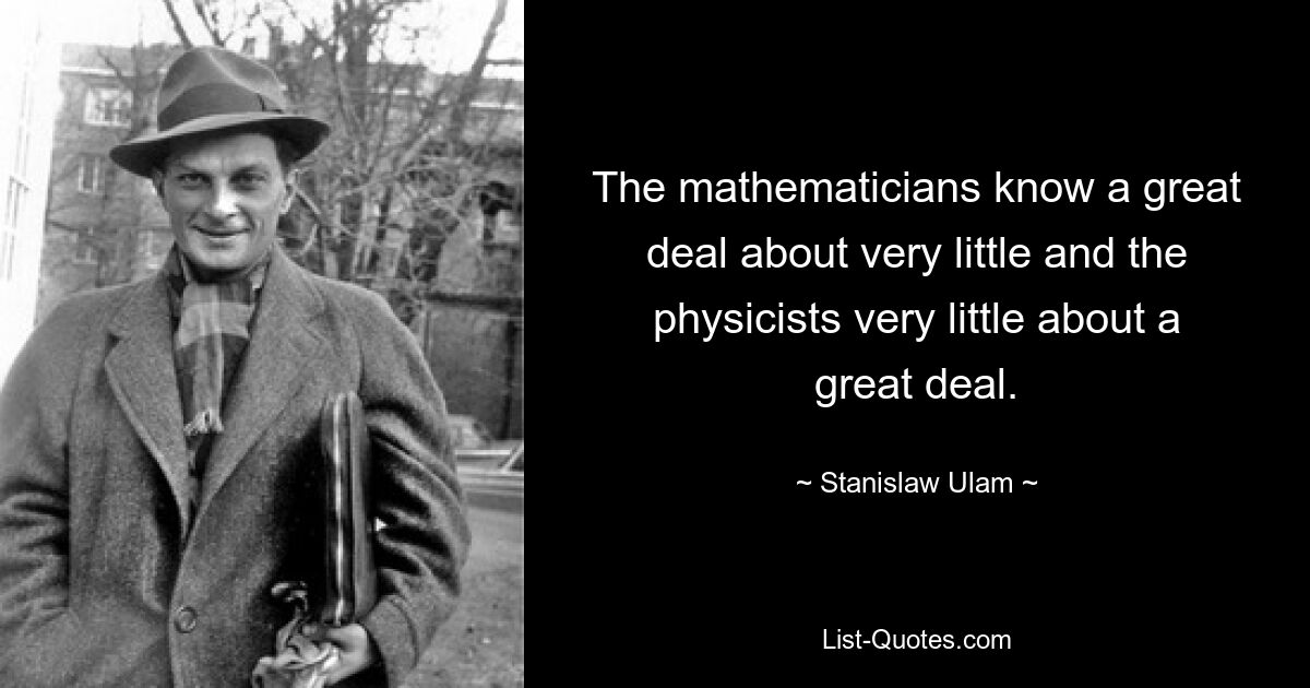 The mathematicians know a great deal about very little and the physicists very little about a great deal. — © Stanislaw Ulam