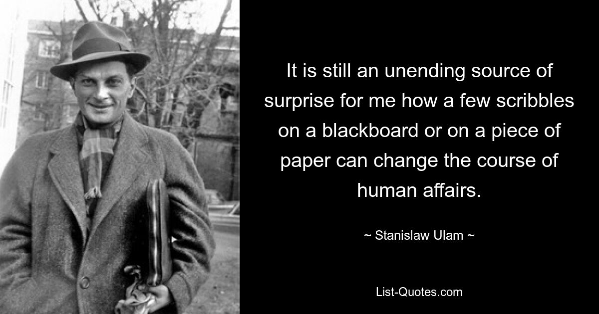 It is still an unending source of surprise for me how a few scribbles on a blackboard or on a piece of paper can change the course of human affairs. — © Stanislaw Ulam